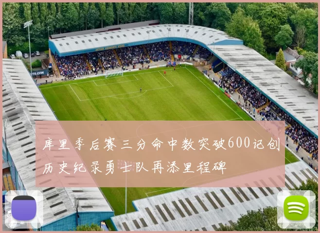 库里季后赛三分命中数突破600记创历史纪录勇士队再添里程碑