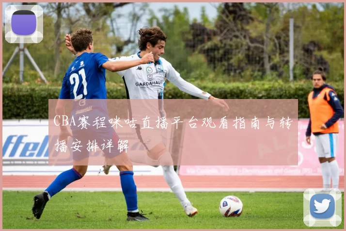 CBA赛程咪咕直播平台观看指南与转播安排详解