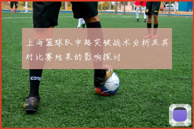上海篮球队中路突破战术分析及其对比赛结果的影响探讨