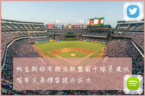 帕金斯称布朗为联盟前十球员建议绿军交易穆雷提升实力