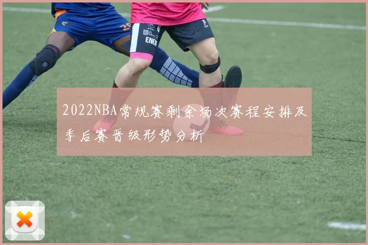 2022NBA常规赛剩余场次赛程安排及季后赛晋级形势分析