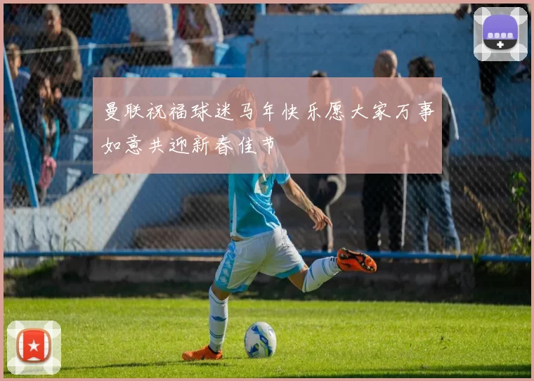 曼联祝福球迷马年快乐愿大家万事如意共迎新春佳节