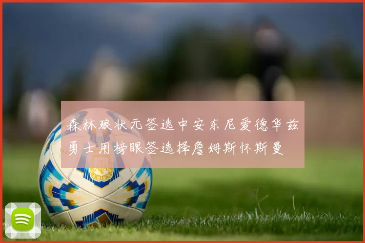 森林狼状元签选中安东尼爱德华兹勇士用榜眼签选择詹姆斯怀斯曼