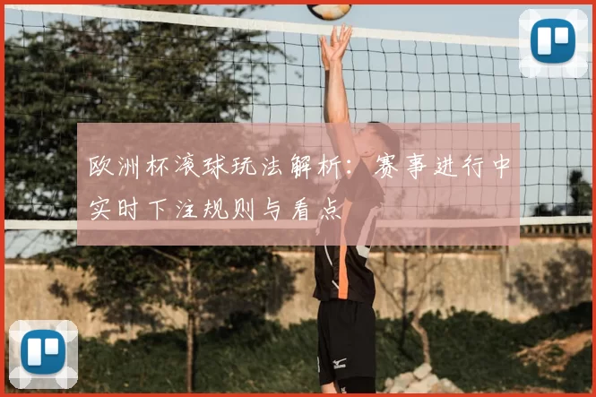 欧洲杯滚球玩法解析:赛事进行中实时下注规则与看点