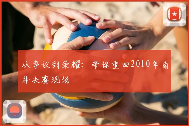 从争议到荣耀：带你重回2010年南非决赛现场