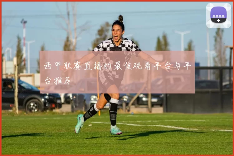 西甲联赛直播的最佳观看平台与平台推荐