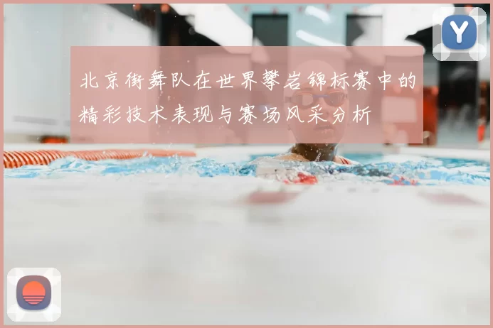 北京街舞队在世界攀岩锦标赛中的精彩技术表现与赛场风采分析