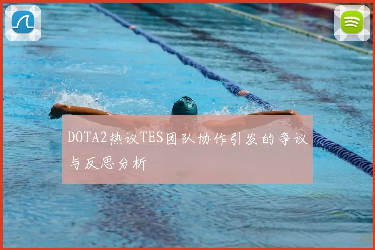 DOTA2热议TES团队协作引发的争议与反思分析