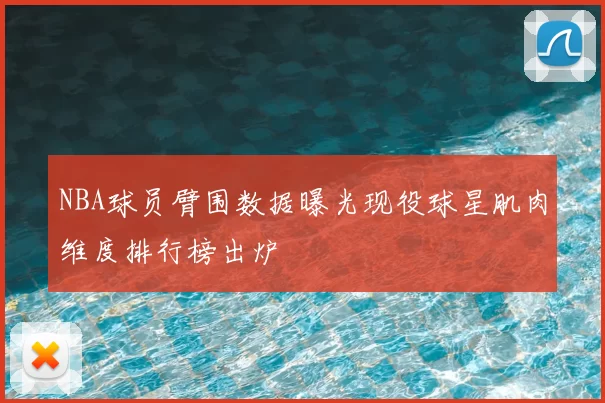 NBA球员臂围数据曝光现役球星肌肉维度排行榜出炉