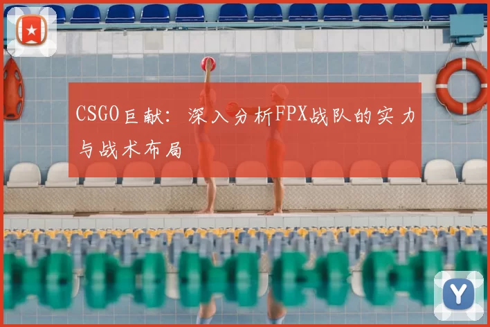 CSGO巨献：深入分析FPX战队的实力与战术布局