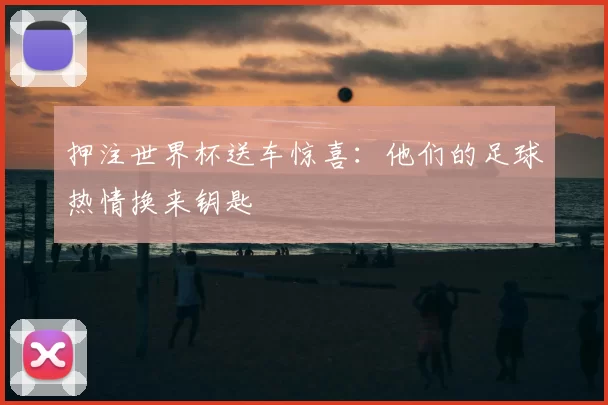 押注世界杯送车惊喜:他们的足球热情换来钥匙