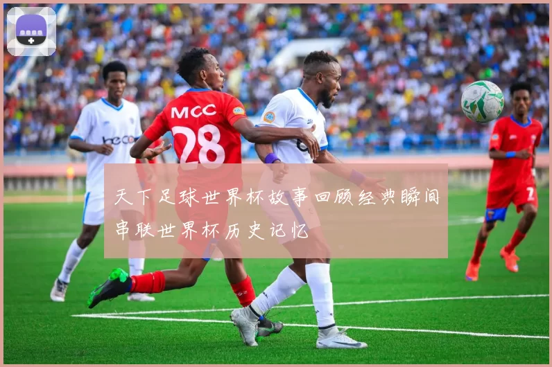 天下足球世界杯故事回顾经典瞬间串联世界杯历史记忆
