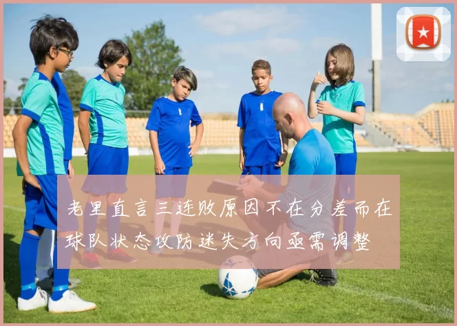 老里直言三连败原因不在分差而在球队状态攻防迷失方向亟需调整