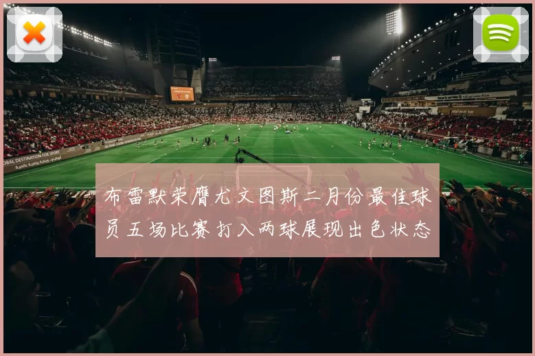 布雷默荣膺尤文图斯二月份最佳球员五场比赛打入两球展现出色状态