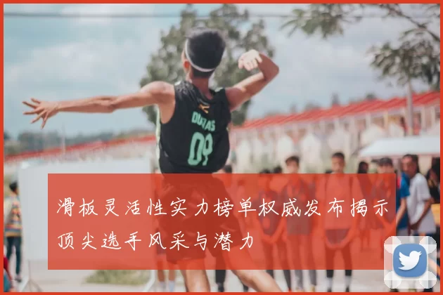 滑板灵活性实力榜单权威发布揭示顶尖选手风采与潜力