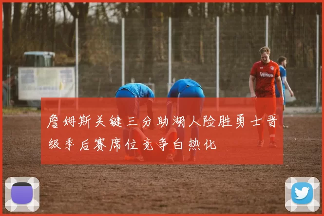 詹姆斯关键三分助湖人险胜勇士晋级季后赛席位竞争白热化