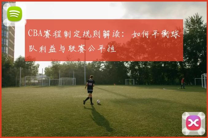 CBA赛程制定规则解读：如何平衡球队利益与联赛公平性