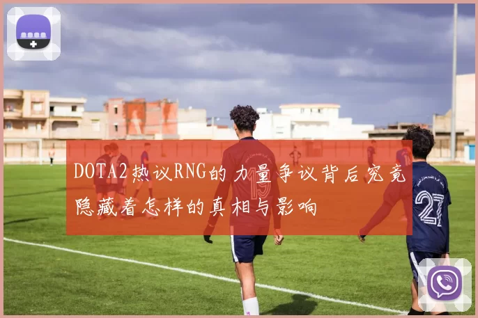 DOTA2热议RNG的力量争议背后究竟隐藏着怎样的真相与影响