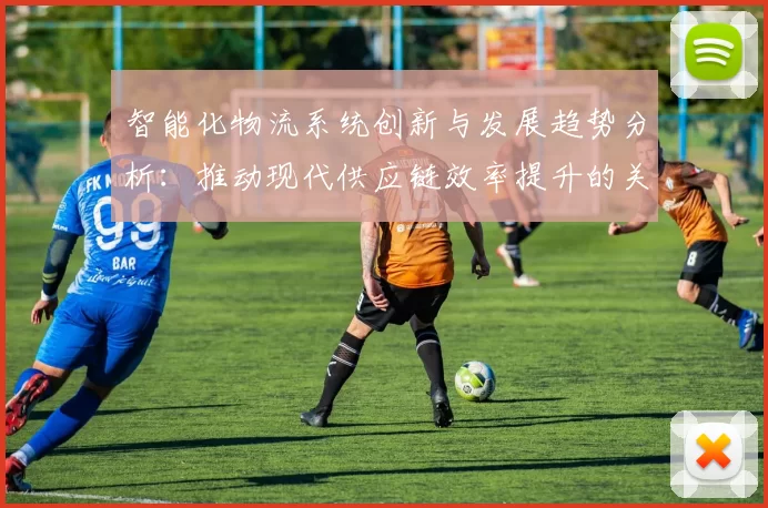 智能化物流系统创新与发展趋势分析：推动现代供应链效率提升的关键因素