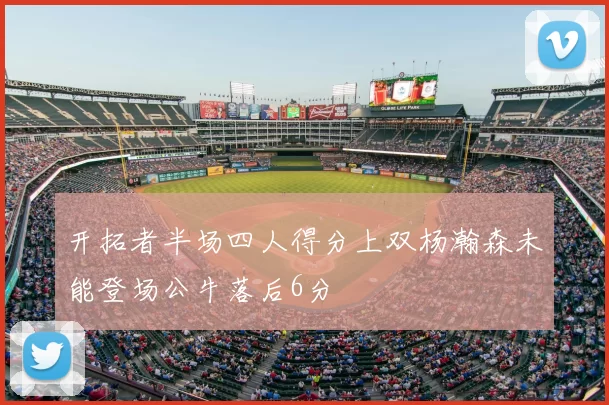 开拓者半场四人得分上双杨瀚森未能登场公牛落后6分