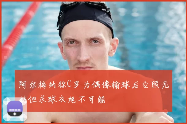 阿尔梅纳称C罗为偶像输球后合照无妨但求球衣绝不可能