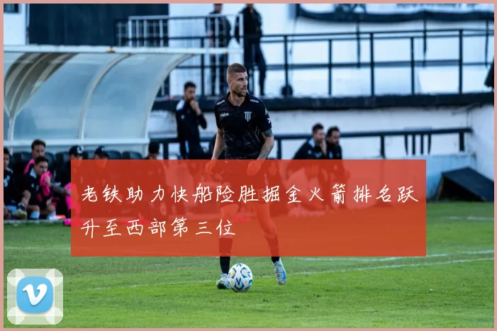 老铁助力快船险胜掘金火箭排名跃升至西部第三位
