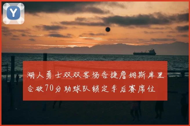 湖人勇士双双客场告捷詹姆斯库里合砍70分助球队锁定季后赛席位