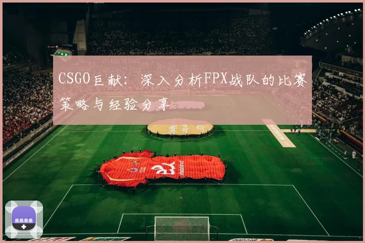 CSGO巨献：深入分析FPX战队的比赛策略与经验分享