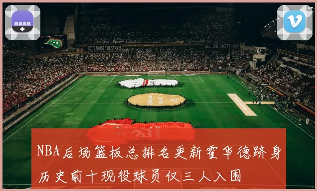 NBA后场篮板总排名更新霍华德跻身历史前十现役球员仅三人入围