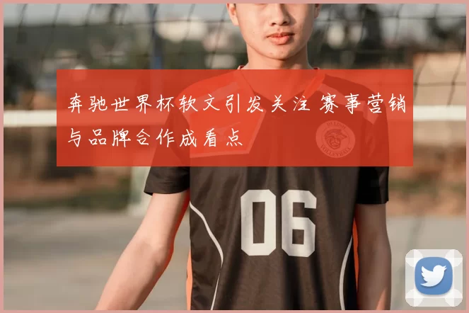 奔驰世界杯软文引发关注 赛事营销与品牌合作成看点