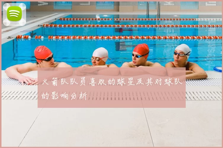 火箭队队员喜欢的球星及其对球队的影响分析