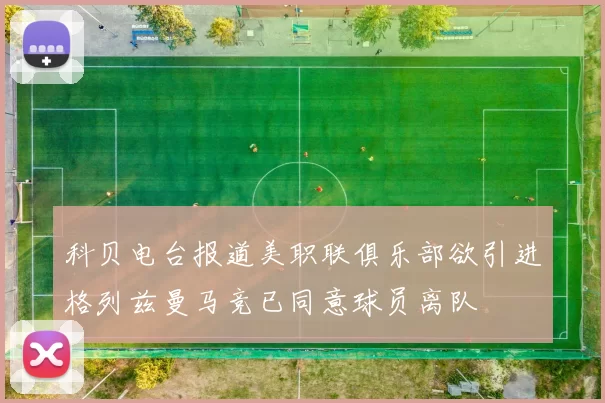 科贝电台报道美职联俱乐部欲引进格列兹曼马竞已同意球员离队