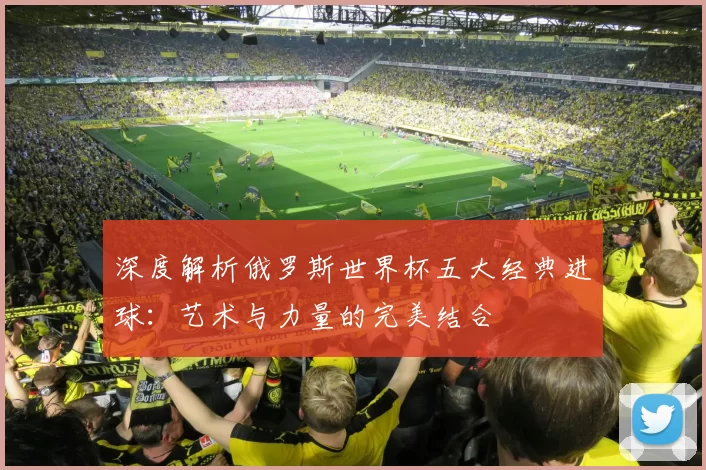深度解析俄罗斯世界杯五大经典进球:艺术与力量的完美结合