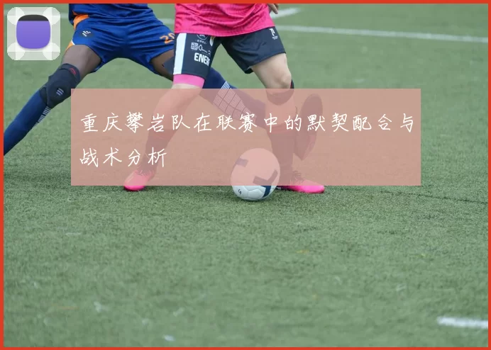 重庆攀岩队在联赛中的默契配合与战术分析