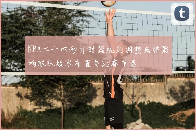 NBA二十四秒计时器规则调整或将影响球队战术布置与比赛节奏