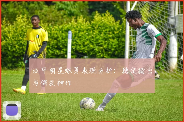 法甲明星球员表现分析：稳定输出与偶发神作