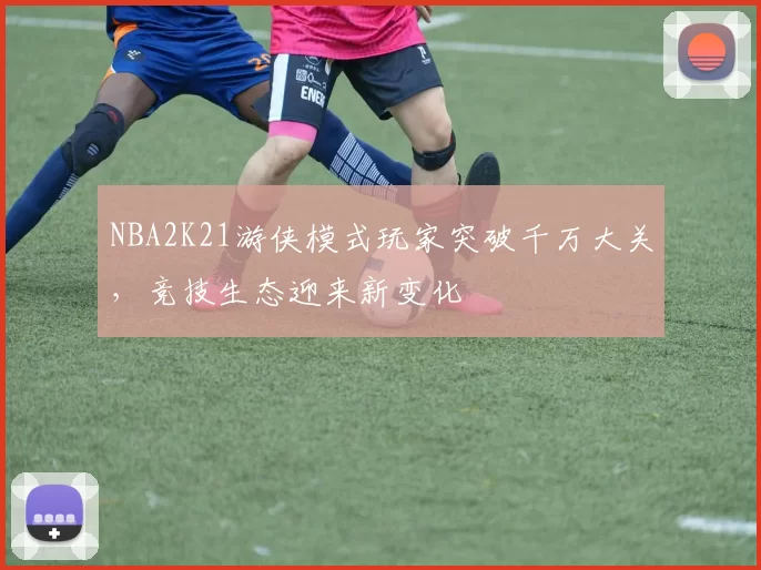 NBA2K21游侠模式玩家突破千万大关，竞技生态迎来新变化