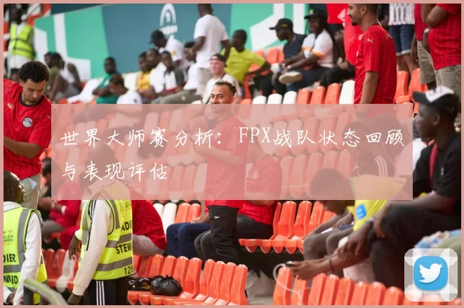 世界大师赛分析：FPX战队状态回顾与表现评估