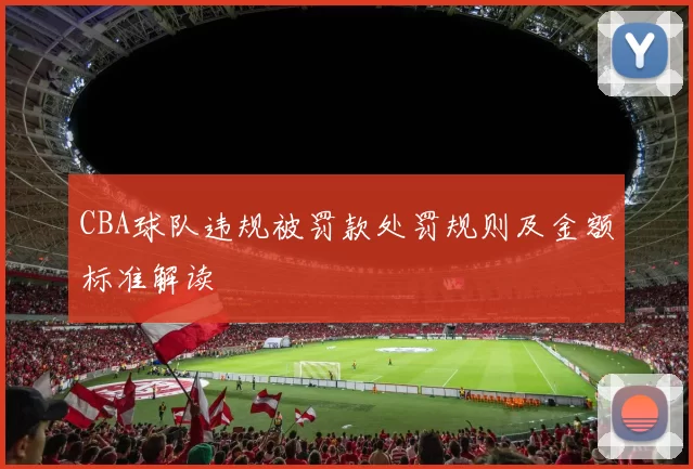 CBA球队违规被罚款处罚规则及金额标准解读