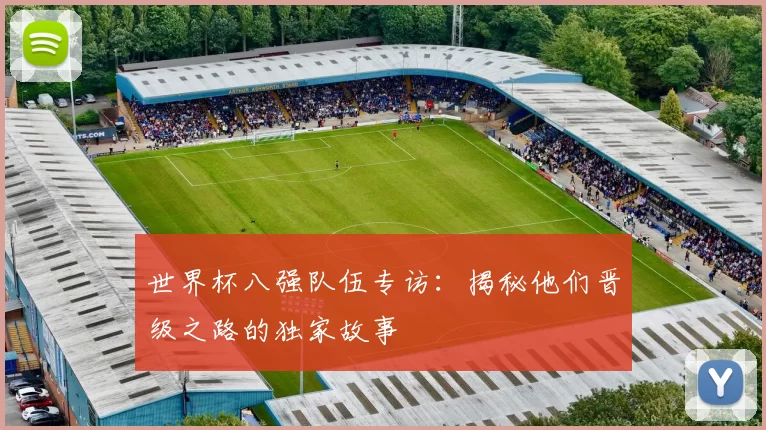 世界杯八强队伍专访：揭秘他们晋级之路的独家故事