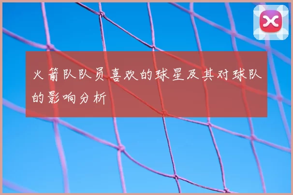 火箭队队员喜欢的球星及其对球队的影响分析