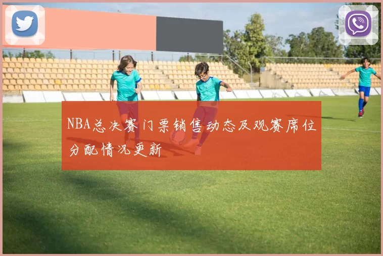 NBA总决赛门票销售动态及观赛席位分配情况更新
