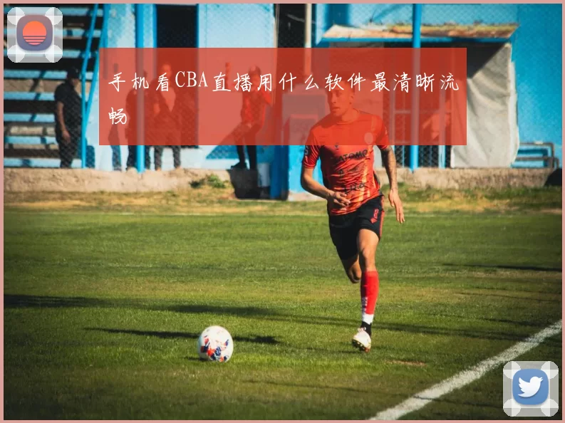 手机看CBA直播用什么软件最清晰流畅