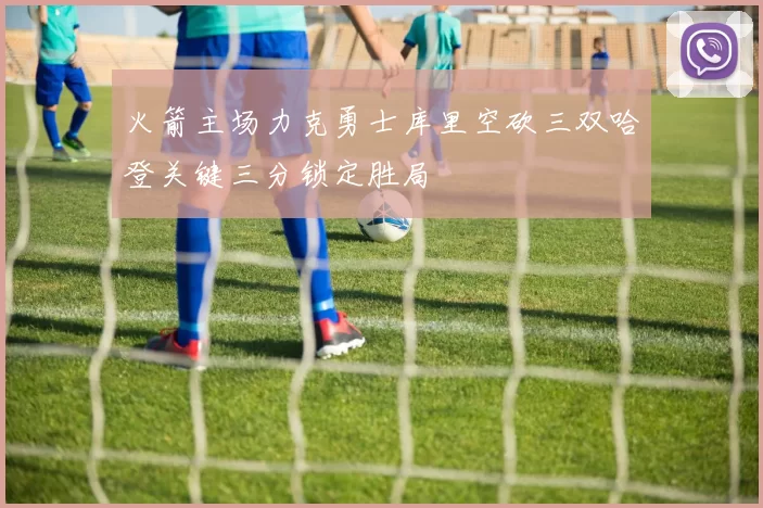 火箭主场力克勇士库里空砍三双哈登关键三分锁定胜局