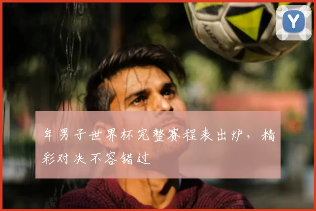 年男子世界杯完整赛程表出炉，精彩对决不容错过