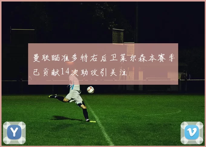 曼联瞄准多特右后卫莱尔森本赛季已贡献14次助攻引关注