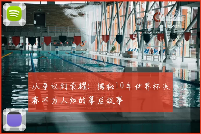 从争议到荣耀：揭秘10年世界杯决赛不为人知的幕后故事