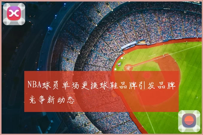 NBA球员单场更换球鞋品牌引发品牌竞争新动态
