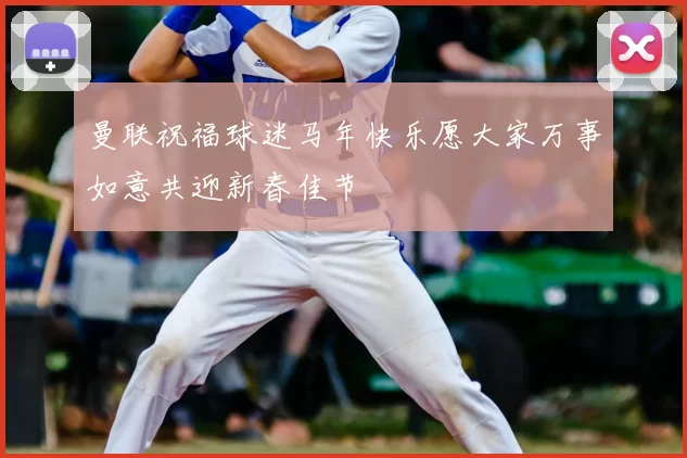 曼联祝福球迷马年快乐愿大家万事如意共迎新春佳节