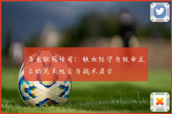 马竞欧冠传奇：铁血防守与致命反击的完美结合与战术启示